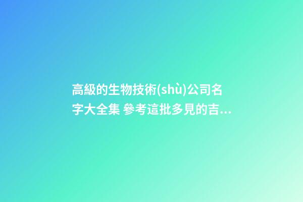 高級的生物技術(shù)公司名字大全集 參考這批多見的吉名-第1張-公司起名-玄機派